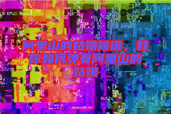 阿里山的姑娘簡譜，教你如何彈奏阿里山的姑娘