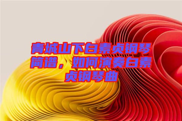 青城山下白素貞鋼琴簡(jiǎn)譜，如何演奏白素貞鋼琴曲