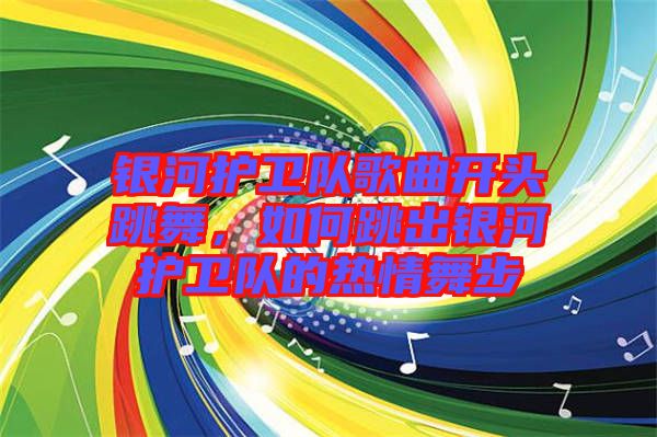 銀河護(hù)衛(wèi)隊(duì)歌曲開頭跳舞，如何跳出銀河護(hù)衛(wèi)隊(duì)的熱情舞步