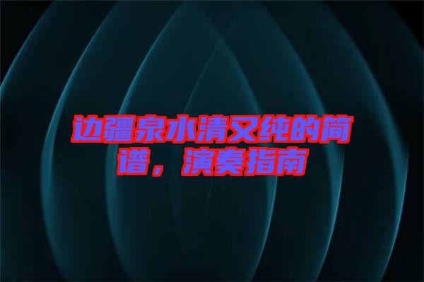 邊疆泉水清又純的簡(jiǎn)譜，演奏指南