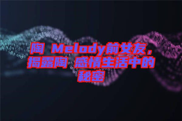 陶喆Melody前女友，揭露陶喆感情生活中的秘密