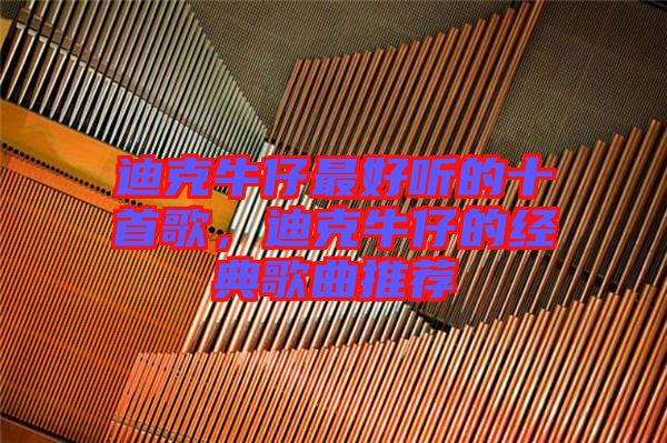 迪克牛仔最好聽的十首歌，迪克牛仔的經(jīng)典歌曲推薦