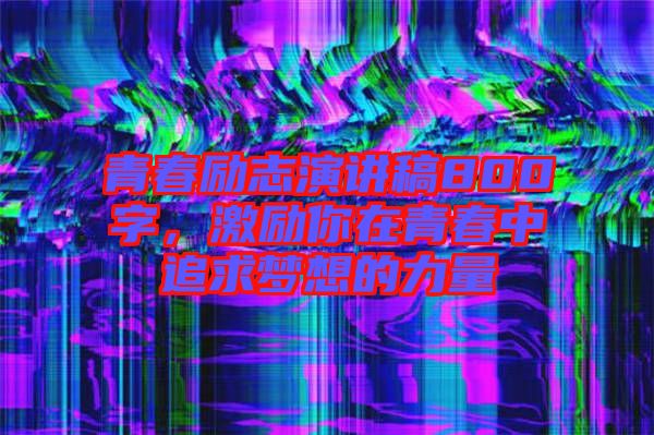 青春勵(lì)志演講稿800字，激勵(lì)你在青春中追求夢(mèng)想的力量
