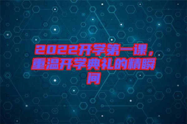 2022開學(xué)第一課，重溫開學(xué)典禮的精瞬間