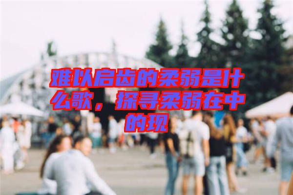 難以啟齒的柔弱是什么歌，探尋柔弱在中的現(xiàn)