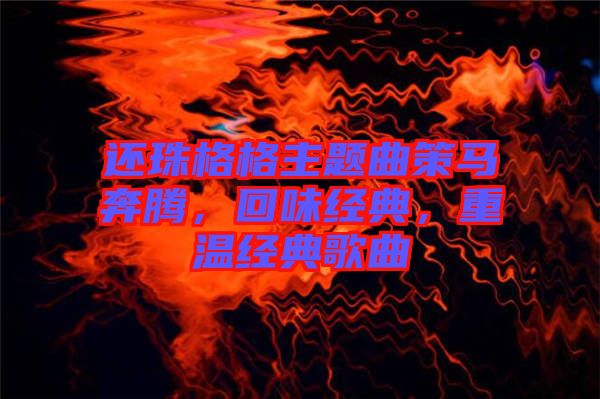 還珠格格主題曲策馬奔騰，回味經(jīng)典，重溫經(jīng)典歌曲