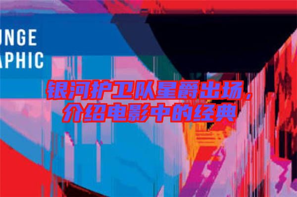 銀河護衛(wèi)隊星爵出場，介紹電影中的經(jīng)典