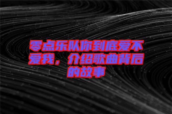 零點樂隊你到底愛不愛我，介紹歌曲背后的故事