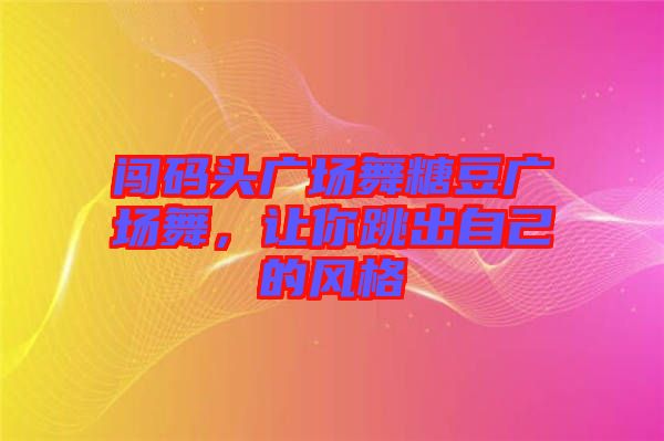 闖碼頭廣場舞糖豆廣場舞，讓你跳出自己的風(fēng)格