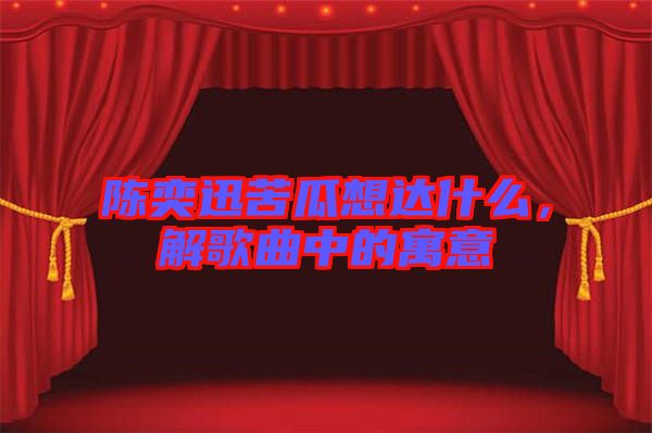 陳奕迅苦瓜想達(dá)什么，解歌曲中的寓意