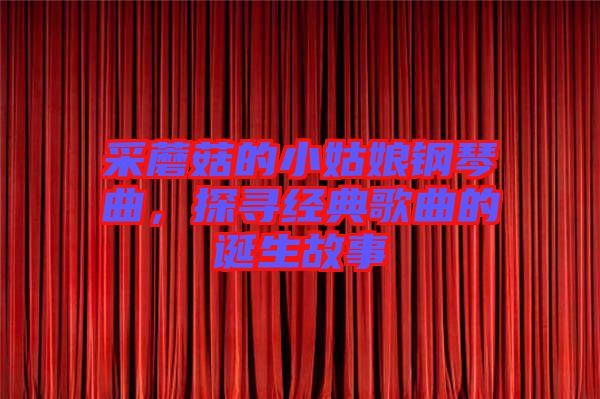 采蘑菇的小姑娘鋼琴曲，探尋經(jīng)典歌曲的誕生故事