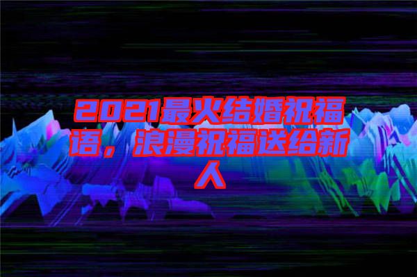 2021最火結(jié)婚祝福語，浪漫祝福送給新人