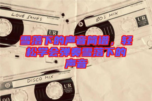 雪落下的聲音簡譜，輕松學(xué)會(huì)彈奏雪落下的聲音