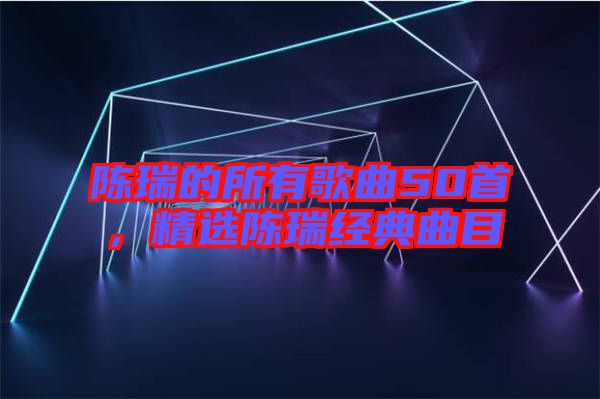 陳瑞的所有歌曲50首，精選陳瑞經(jīng)典曲目