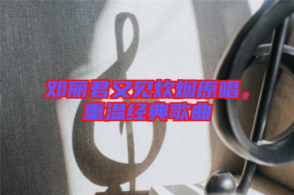 鄧麗君又見炊煙原唱，重溫經(jīng)典歌曲