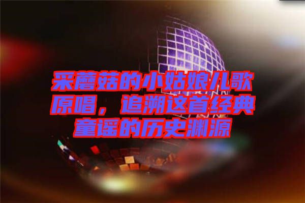 采蘑菇的小姑娘兒歌原唱，追溯這首經(jīng)典童謠的歷史淵源