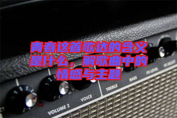 青春這首歌達的含義是什么，解歌曲中的情感與主題