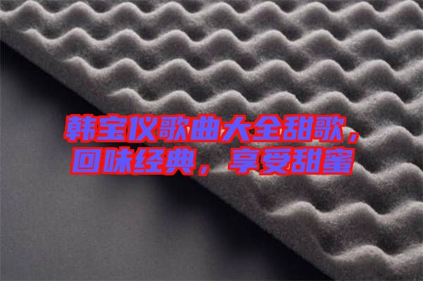 韓寶儀歌曲大全甜歌，回味經典，享受甜蜜