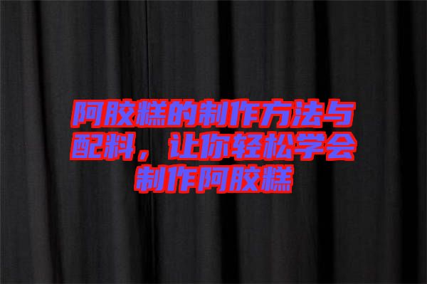 阿膠糕的制作方法與配料，讓你輕松學會制作阿膠糕