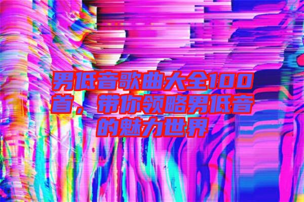 男低音歌曲大全100首，帶你領略男低音的魅力世界