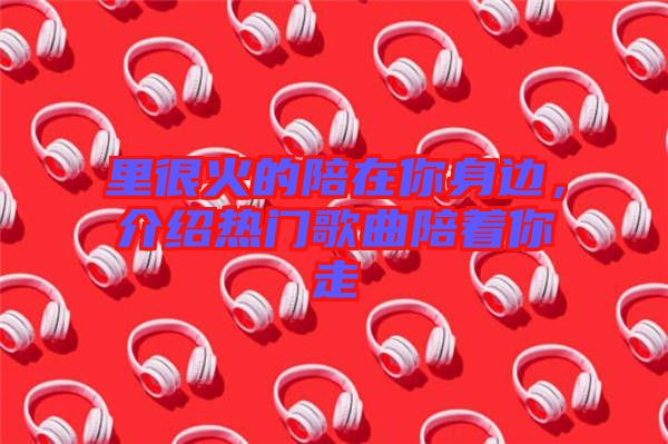 里很火的陪在你身邊，介紹熱門歌曲陪著你走