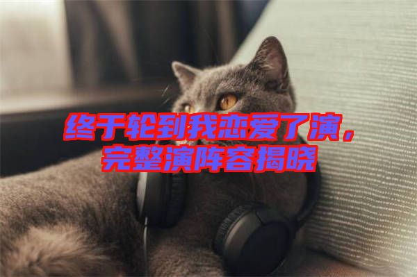 終于輪到我戀愛(ài)了演，完整演陣容揭曉