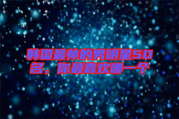 韓國最帥的男明星50名，你最喜歡哪一個