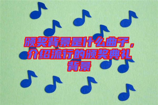 頒獎(jiǎng)背景是什么曲子，介紹流行的頒獎(jiǎng)典禮背景