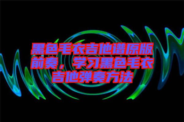黑色毛衣吉他譜原版前奏，學(xué)習(xí)黑色毛衣吉他彈奏方法