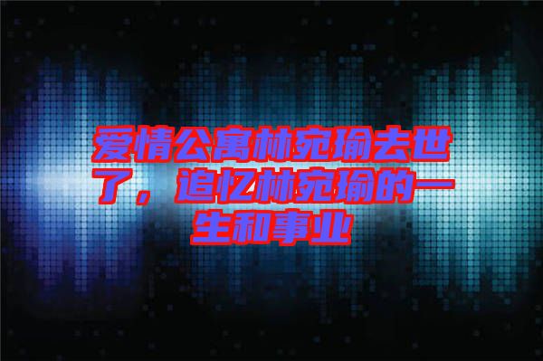 愛情公寓林宛瑜去世了，追憶林宛瑜的一生和事業(yè)