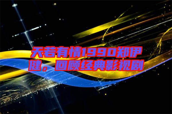 天若有情1990鄭伊健，回顧經(jīng)典影視劇