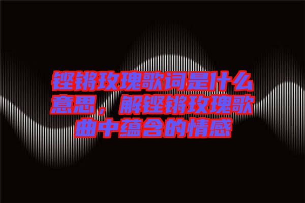 鏗鏘玫瑰歌詞是什么意思，解鏗鏘玫瑰歌曲中蘊(yùn)含的情感
