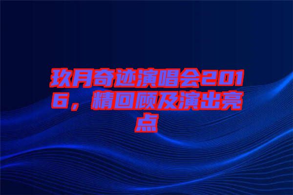 玖月奇跡演唱會2016，精回顧及演出亮點