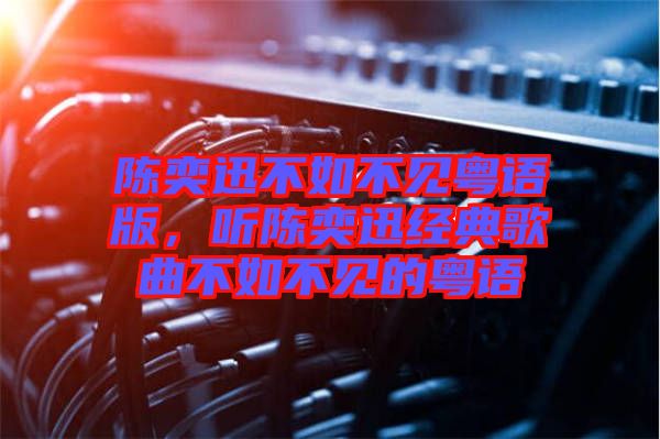 陳奕迅不如不見粵語版，聽陳奕迅經(jīng)典歌曲不如不見的粵語