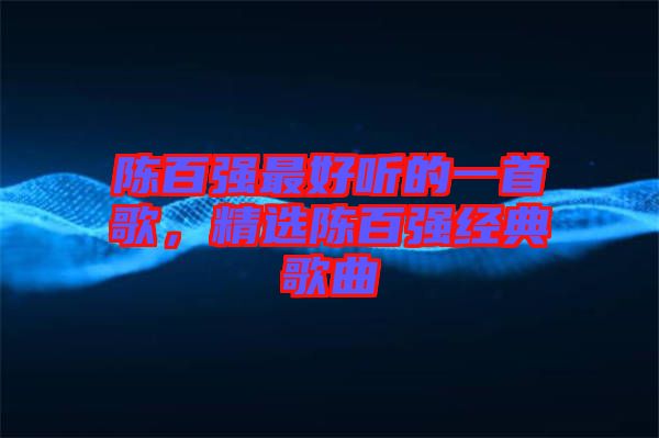 陳百?gòu)?qiáng)最好聽的一首歌，精選陳百?gòu)?qiáng)經(jīng)典歌曲
