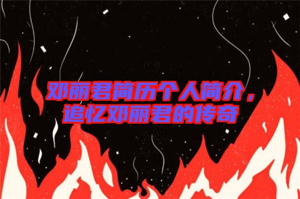 鄧麗君簡歷個人簡介，追憶鄧麗君的傳奇