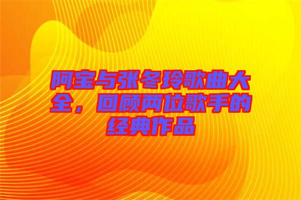 阿寶與張冬玲歌曲大全，回顧兩位歌手的經(jīng)典作品