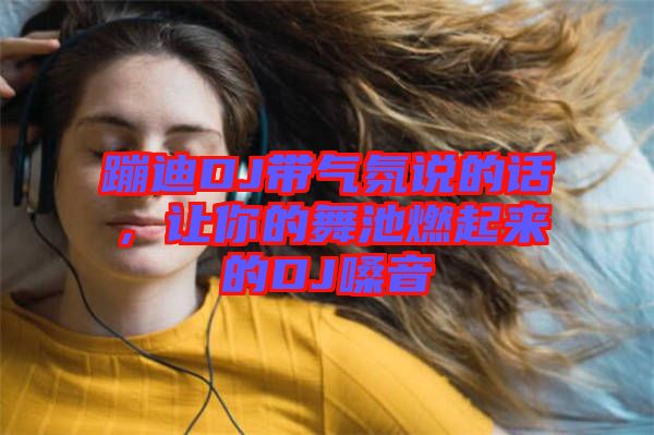 蹦迪DJ帶氣氛說的話，讓你的舞池燃起來的DJ嗓音