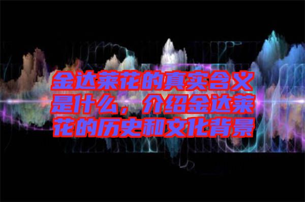 金達萊花的真實含義是什么，介紹金達萊花的歷史和文化背景