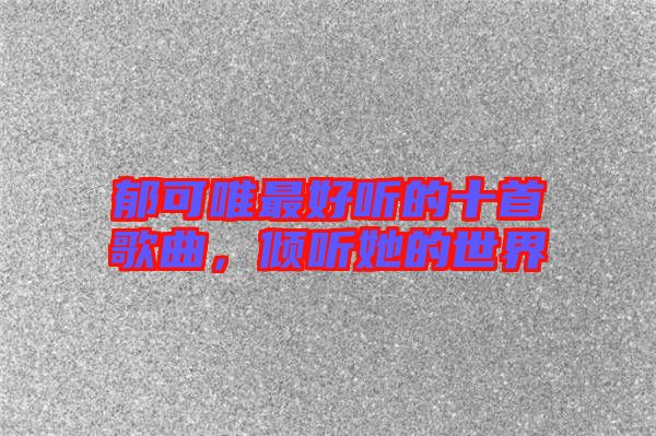 郁可唯最好聽(tīng)的十首歌曲，傾聽(tīng)她的世界